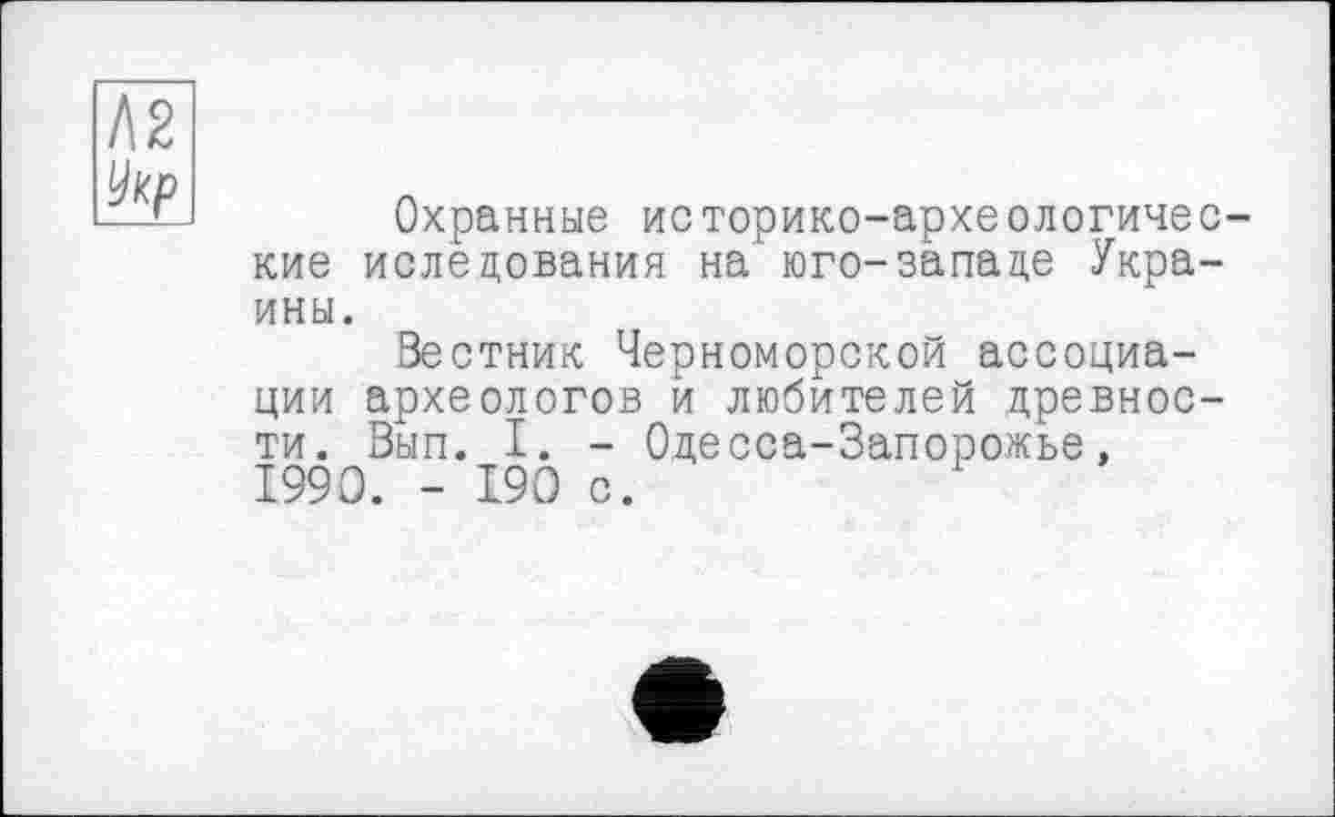 ﻿I\2
Охранные историко-археологические ислецования на юго-западе Украины.
Вестник Черноморской ассоциации археологов и любителей древности. Вып. I. - Одесса-Запорожье, 1990. - 190 с.